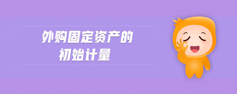 外購固定資產(chǎn)的初始計量 外購固定資產(chǎn)的初始計量