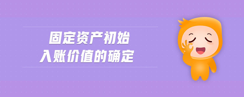 固定資產(chǎn)初始入賬價值的確定 固定資產(chǎn)初始入賬價值的確定