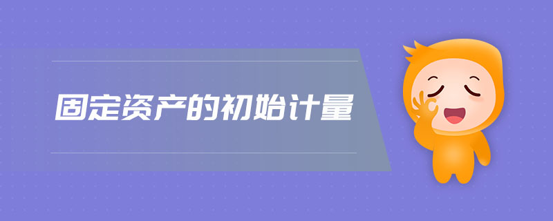 固定資產(chǎn)的初始計量 固定資產(chǎn)的初始計量