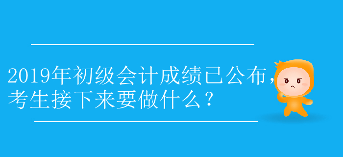 2019年初級(jí)會(huì)計(jì)成績(jī)已公布，考生接下來(lái)要做什么？