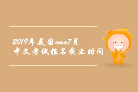 2019年美國cma7月中文考試報(bào)名截止時(shí)間 2019年美國cma7月中文考試報(bào)名截止時(shí)間