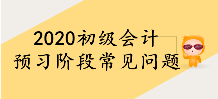 備考2020年初級會(huì)計(jì)，預(yù)習(xí)階段常見問題！