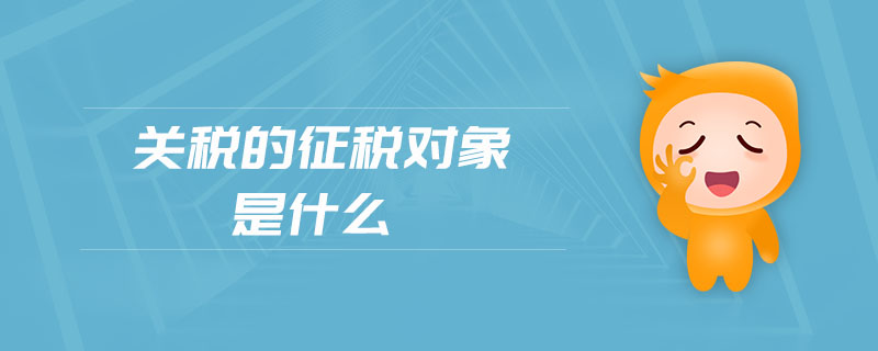 關(guān)稅的征稅對(duì)象是什么 關(guān)稅的征稅對(duì)象是什么
