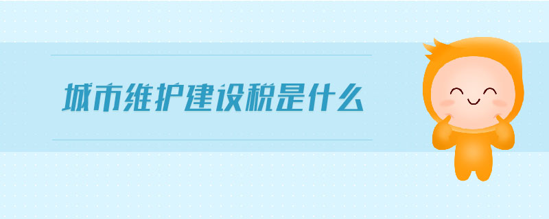 城市維護(hù)建設(shè)稅是什么 城市維護(hù)建設(shè)稅是什么