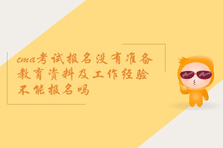 cma考試報(bào)名沒(méi)有準(zhǔn)備教育資料及工作經(jīng)驗(yàn)不能報(bào)名嗎 cma考試報(bào)名沒(méi)有準(zhǔn)備教育資料及工作經(jīng)驗(yàn)不能報(bào)名嗎