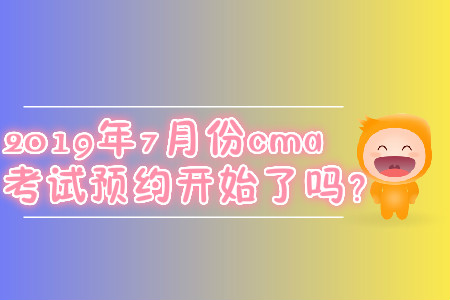 2019年7月份cma考試預(yù)約開始了嗎？