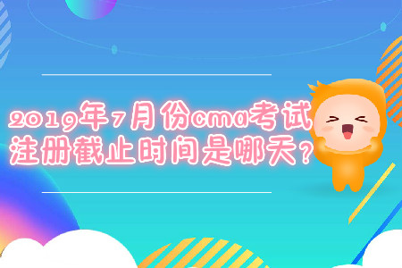 2019年7月份cma考試注冊截止時間是哪天? 2019年7月份cma考試注冊截止時間是哪天?