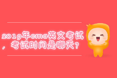 2019年cma英文考試，考試時(shí)間是哪天？
