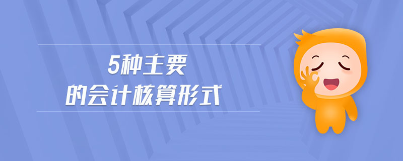 5種主要的會計核算形式 5種主要的會計核算形式