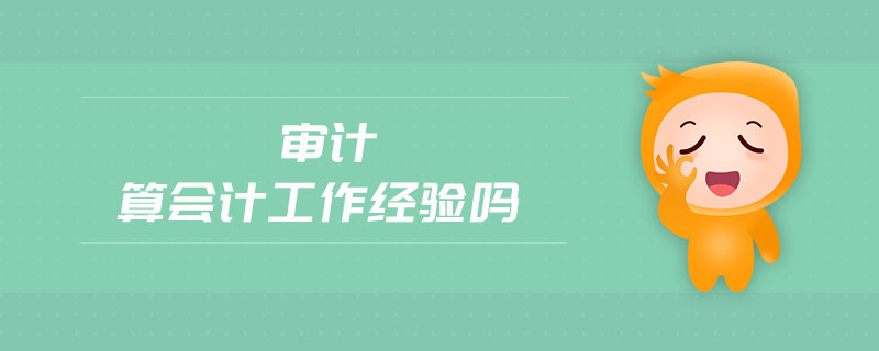 審計(jì)算會(huì)計(jì)工作經(jīng)驗(yàn)嗎 審計(jì)算會(huì)計(jì)工作經(jīng)驗(yàn)嗎