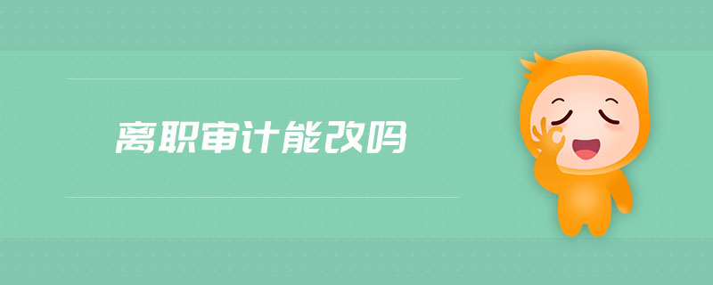 離職審計(jì)能改嗎 離職審計(jì)能改嗎