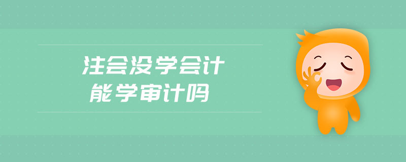 注會(huì)沒(méi)學(xué)會(huì)計(jì)能學(xué)審計(jì)嗎 注會(huì)沒(méi)學(xué)會(huì)計(jì)能學(xué)審計(jì)嗎