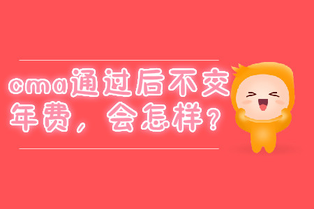 cma通過(guò)后不交年費(fèi)，會(huì)怎樣？