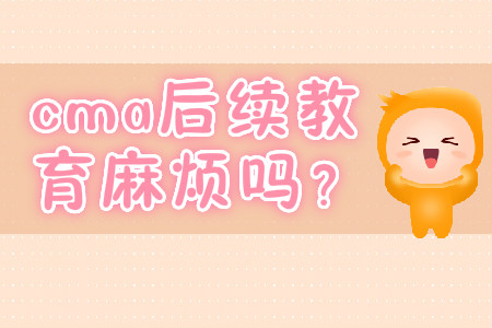 cma后續(xù)教育麻煩嗎？