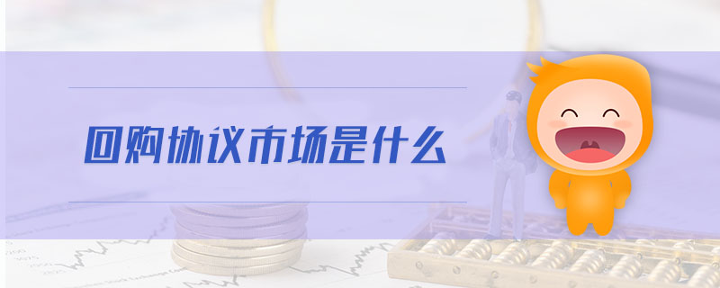 回購協(xié)議市場是什么 回購協(xié)議市場是什么