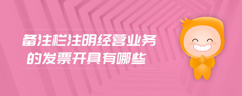 備注欄注明經(jīng)營(yíng)業(yè)務(wù)的發(fā)票開(kāi)具有哪些 備注欄注明經(jīng)營(yíng)業(yè)務(wù)的發(fā)票開(kāi)具有哪些
