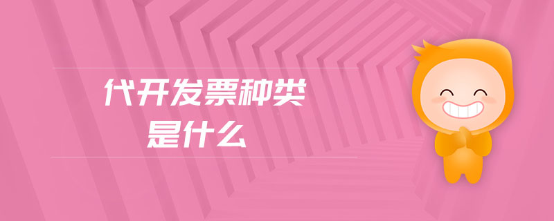代開(kāi)發(fā)票種類是什么 代開(kāi)發(fā)票種類是什么