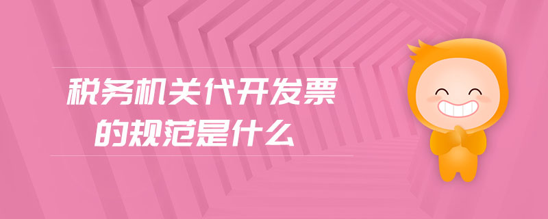 稅務(wù)機(jī)關(guān)代開(kāi)發(fā)票的規(guī)范是什么 稅務(wù)機(jī)關(guān)代開(kāi)發(fā)票的規(guī)范是什么
