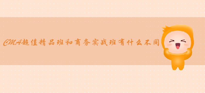 CMA超值精品班和商務實戰(zhàn)班有什么不同？哪個適合你？