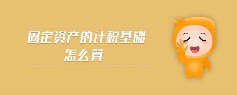 固定資產(chǎn)的計(jì)稅基礎(chǔ)怎么算 固定資產(chǎn)的計(jì)稅基礎(chǔ)怎么算