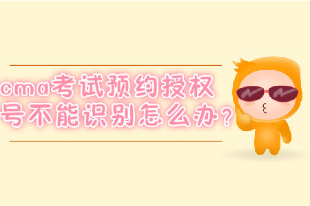 cma考試預約授權號不能識別怎么辦？