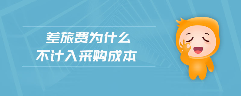 差旅費(fèi)為什么不計(jì)入采購成本 差旅費(fèi)為什么不計(jì)入采購成本
