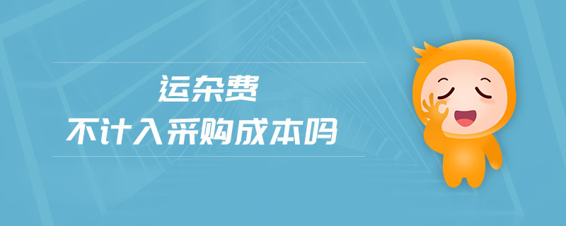 運(yùn)雜費(fèi)不計(jì)入采購成本嗎 運(yùn)雜費(fèi)不計(jì)入采購成本嗎