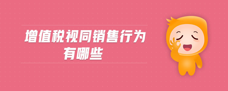 增值稅視同銷(xiāo)售行為有哪些 增值稅視同銷(xiāo)售行為有哪些