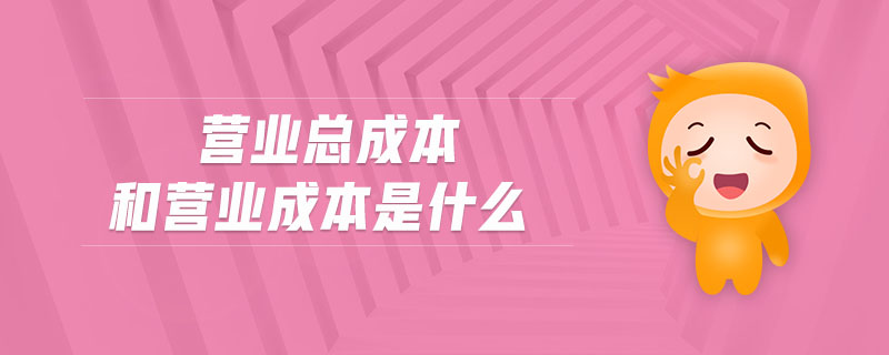 營業(yè)總成本和營業(yè)成本是什么 營業(yè)總成本和營業(yè)成本是什么