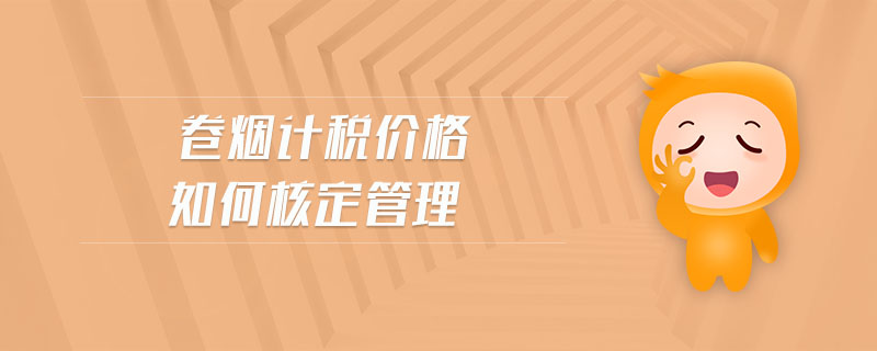 卷煙計稅價格如何核定管理 卷煙計稅價格如何核定管理