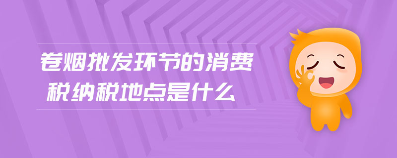 卷煙批發(fā)環(huán)節(jié)的消費稅納稅地點是什么 卷煙批發(fā)環(huán)節(jié)的消費稅納稅地點是什么
