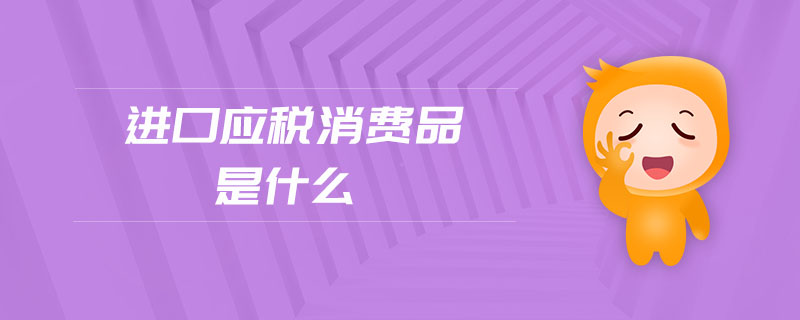 進(jìn)口應(yīng)稅消費(fèi)品是什么 進(jìn)口應(yīng)稅消費(fèi)品是什么