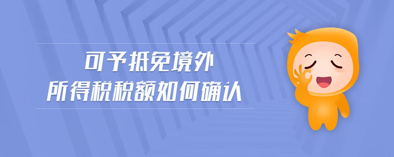 可予抵免境外所得稅稅額如何確認 可予抵免境外所得稅稅額如何確認