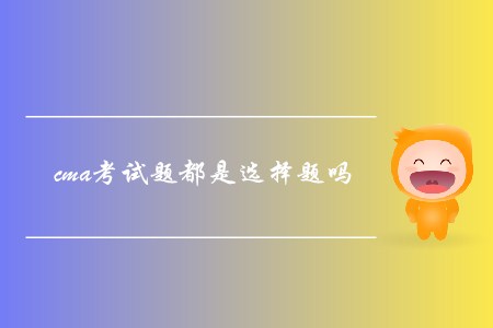 cma考試題都是選擇題嗎 cma考試題都是選擇題嗎