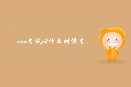 cma考試p2什么時候考 cma考試p2什么時候考
