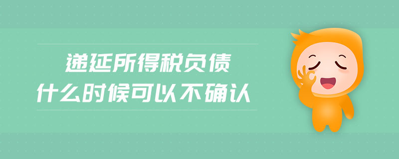 遞延所得稅負(fù)債什么時(shí)候可以不確認(rèn)