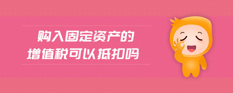 購(gòu)入固定資產(chǎn)的增值稅可以抵扣嗎