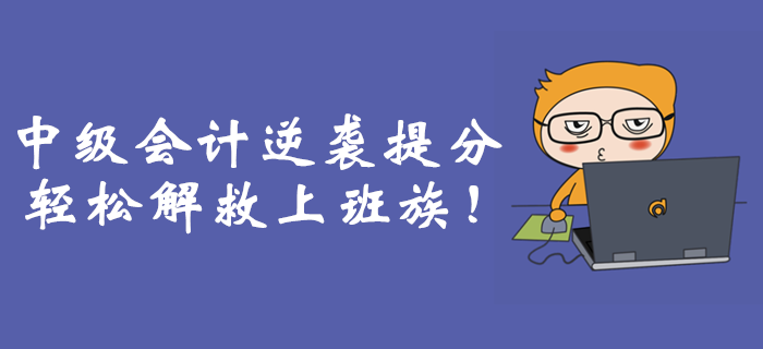 職場(chǎng)備考難上加難？中級(jí)會(huì)計(jì)逆襲提分輕松解救上班族！