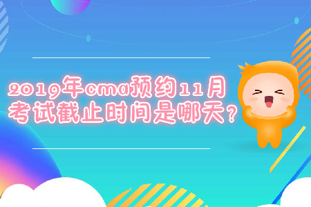 2019年cma預(yù)約11月考試截止時(shí)間是哪天？