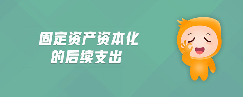 固定資產(chǎn)資本化的后續(xù)支出 固定資產(chǎn)資本化的后續(xù)支出