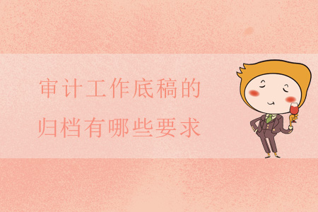 審計(jì)工作底稿的歸檔有哪些要求 審計(jì)工作底稿的歸檔有哪些要求