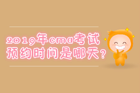 2019年cma考試預(yù)約時間是哪天？