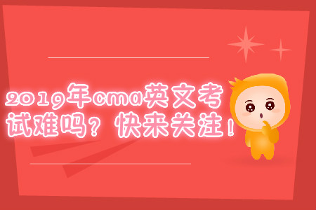 2019年cma英文考試難嗎？快來關(guān)注！