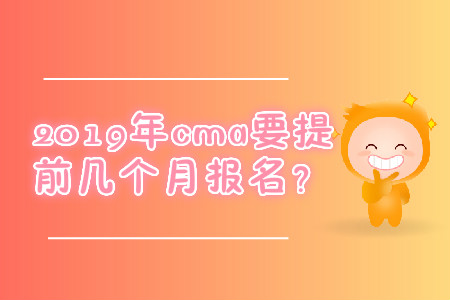 2019年cma要提前幾個(gè)月報(bào)名？