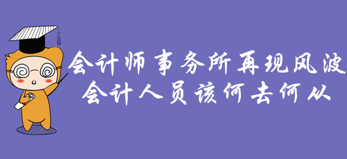 會計師事務(wù)所再現(xiàn)風(fēng)波，會計人員該何去何從？
