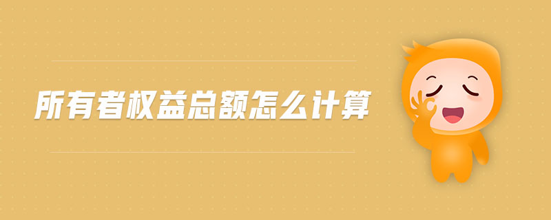 所有者權(quán)益總額怎么計算 所有者權(quán)益總額怎么計算