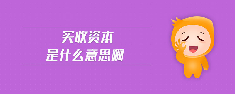 實(shí)收資本是什么意思啊 實(shí)收資本是什么意思啊