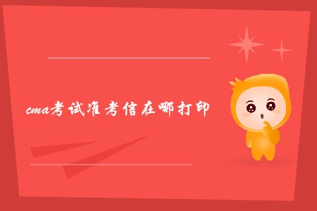 cma考試準(zhǔn)考信在哪打印 cma考試準(zhǔn)考信在哪打印