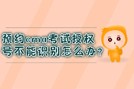 預(yù)約cma考試授權(quán)號(hào)不能識(shí)別怎么辦？