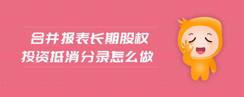 合并報表長期股權投資抵消分錄怎么做